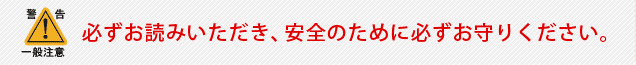 必ずお読みいただき、安全のために必ずお守りください。